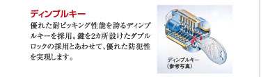 ○ディンプルキー：優れた耐ピッキング性能を誇るディンプルキーを採用。鍵を2カ所設けたダブルロックの採用とあわせて、優れた防犯性を実現します。