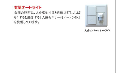 ○玄関オートライト：玄関の照明は、人を感知すると自動点灯し、しばらくすると消灯する「人感センサー付オートライト」を装備しています。