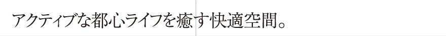 アクティブな都心ライフを癒す快適空間。