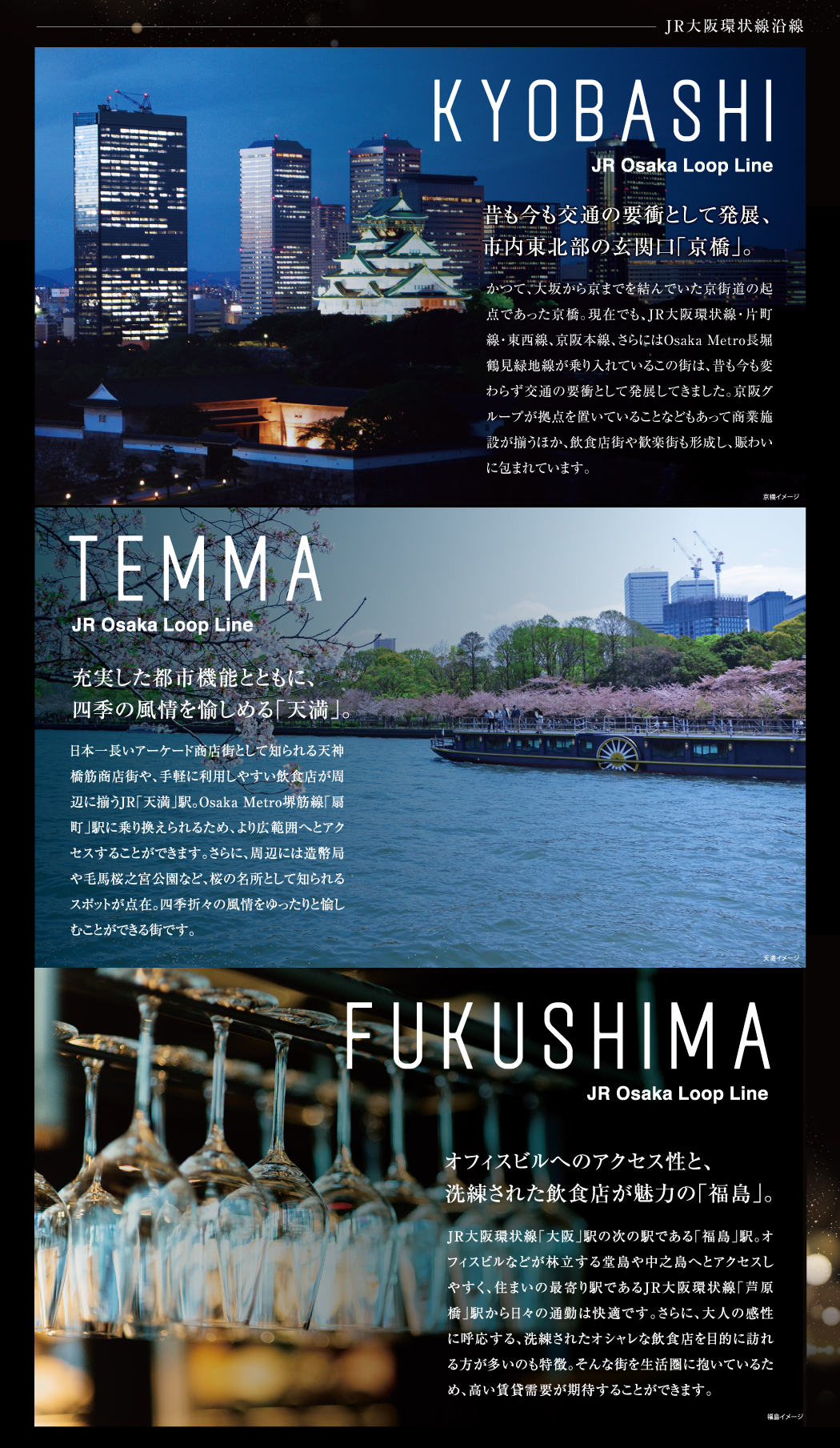 TEMMA,昔も今も交通の要衝として発展、市内東北部の玄関口「京橋」。充実した都市機能とともに、四季の風情を愉しめる「天満」。FUKUSHIMA,オフィスビルへのアクセス性と、洗練された飲食店が魅力の「福島」。