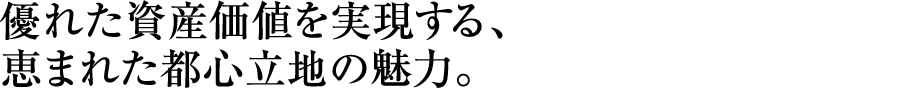優れた資産価値を実現する、恵まれた都心立地の魅力。 優れた資産価値を実現する、恵まれた都心立地の魅力。